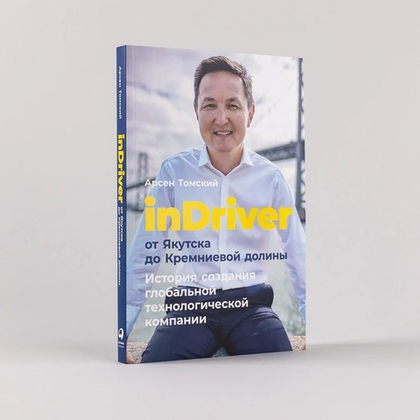 inDriver. От Якутска до Кремниевой долины. История создания глобальной технологической компании. Арсен Томский