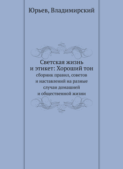 Светская жизнь и этикет: Хороший тон. сборник правил, советов и наставлений на разные случаи домашней и общественной жизни | Юрьев; Владимирский