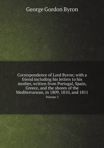 Correspondence of Lord Byron; with a friend including his letters to his mother, written from Portugal, Spain, Greece, and the shores of the Mediterranean, in 1809, 1810, and 1811. Volume 2 | George Gordon Byron