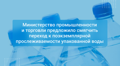 Министерство промышленности и торговли предложило смягчить переход к поэкземплярной прослеживаемости упакованной воды