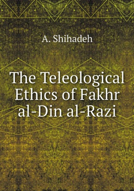 The Teleological Ethics of Fakhr al-Din al-Razi | A. Shihadeh