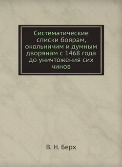 Систематические списки боярам, окольничим и думным дворянам с 1468 года до уничтожения сих чинов | В. Н. Берх