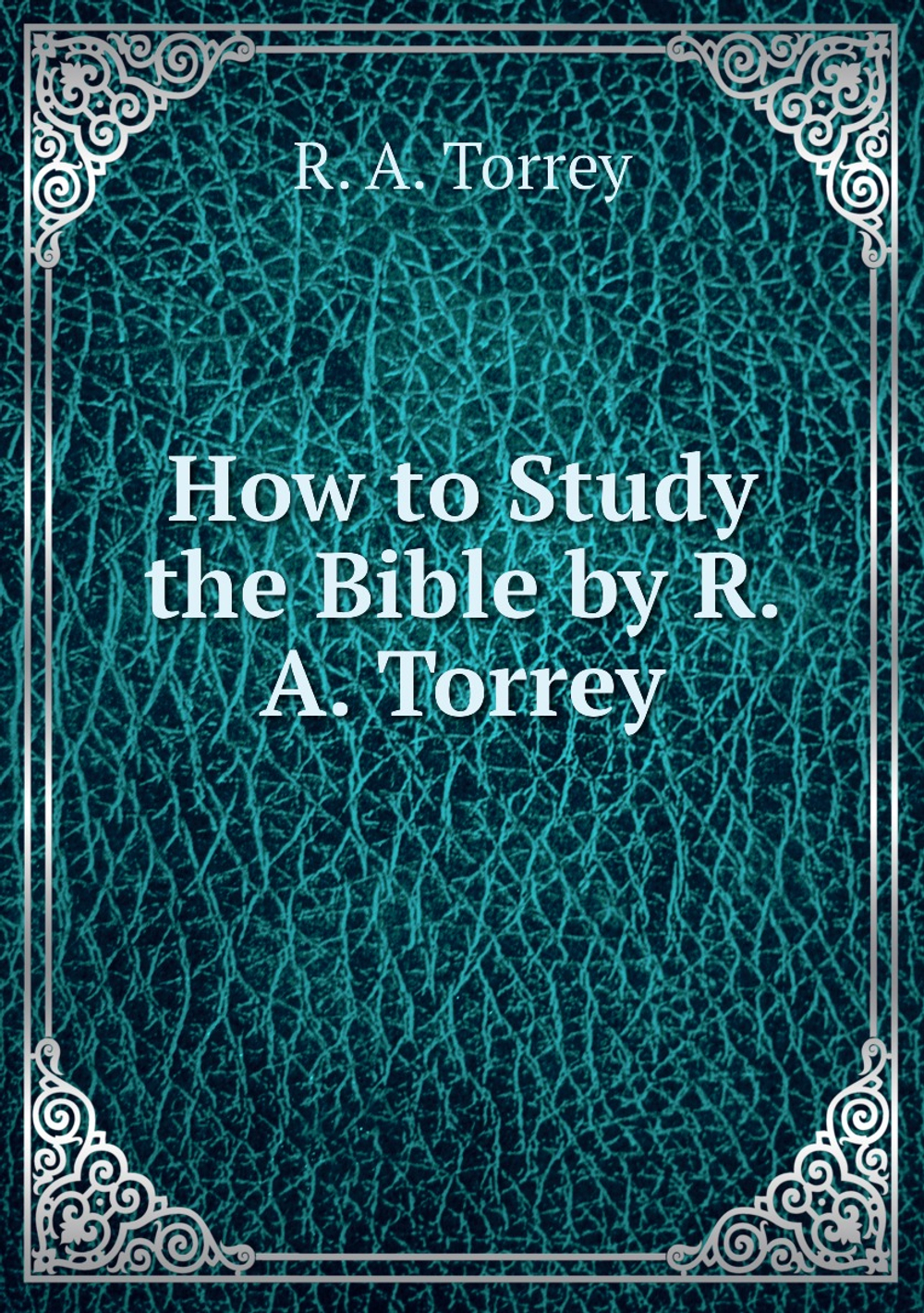 How to Study the Bible by R. A. Torrey | R. A. Torrey