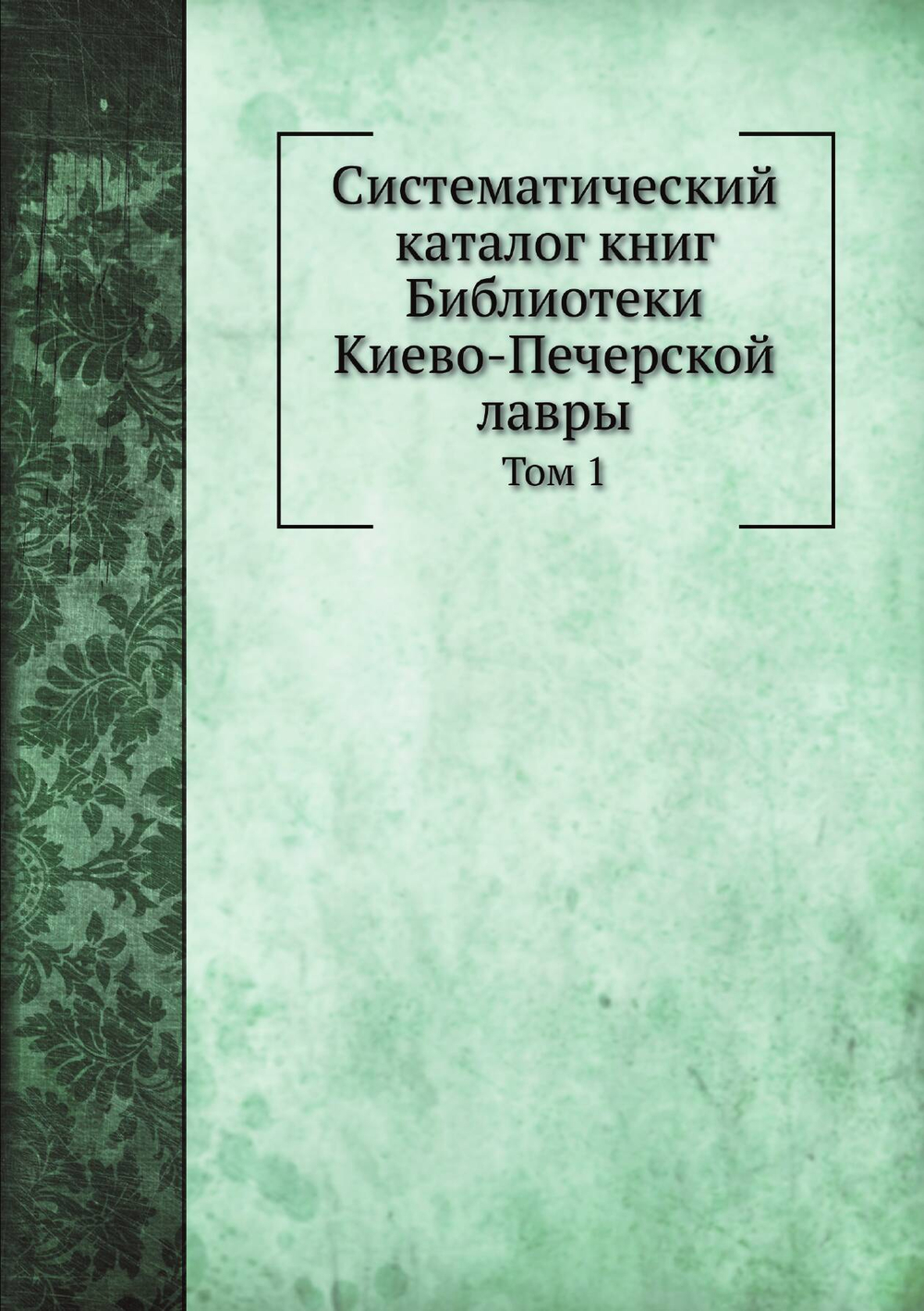 Систематический каталог книг Библиотеки Киево-Печерской лавры. Том 1 | Нет автора