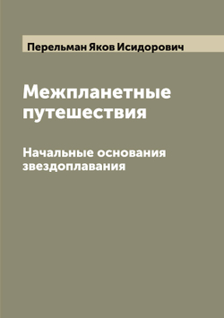 Межпланетные путешествия. Начальные основания звездоплавания | Перельман Яков Исидорович