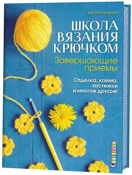 Школа вязания крючком. Завершающие приемы. Отделка, кайма, застежки и многое другое!