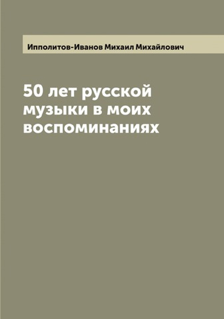 50 лет русской музыки в моих воспоминаниях | Ипполитов-Иванов Михаил Михайлович