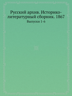 Русский архив. Историко-литературный сборник. 1867. Выпуски 1-6 | Коллектив авторов