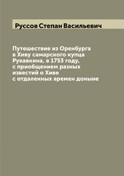 Путешествие из Оренбурга в Хиву самарского купца Рукавкина, в 1753 году, с приобщением разных известий о Хиве с отдаленных времен доныне | Руссов Степан Васильевич