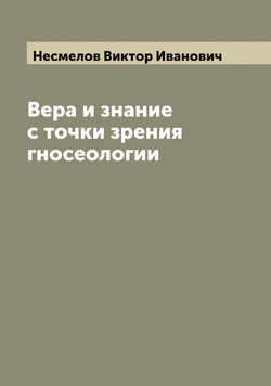 Вера и знание с точки зрения гносеологии | Несмелов Виктор Иванович