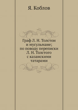 Граф Л. Н. Толстой и мусульмане; по поводу переписки Л. Н. Толстого с казанскими татарами | Я. Коблов