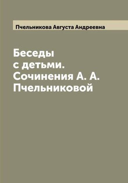 Беседы с детьми. Сочинения А. А. Пчельниковой | Пчельникова Августа Андреевна