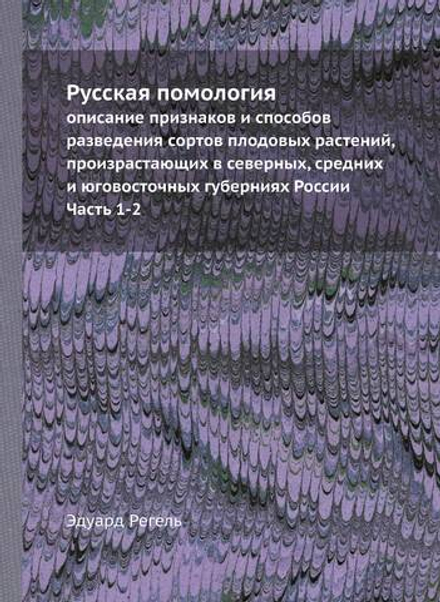 Русская помология. описание признаков и способов разведения сортов плодовых растений, произрастающих в северных, средних и юговосточных губерниях России. Часть 1-2 | Эдуард Регель