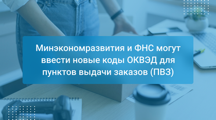 Минэкономразвития и ФНС могут ввести новые коды ОКВЭД для пунктов выдачи заказов (ПВЗ)