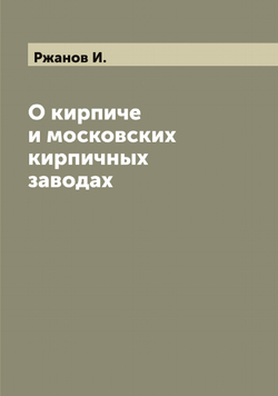 О кирпиче и московских кирпичных заводах | Ржанов И.