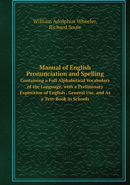 Manual of English Pronunciation and Spelling. Containing a Full Alphabetical Vocabulary of the Language, with a Preliminary Exposition of English . General Use, and As a Text-Book in Schools | William Adolphus Wheeler; Richard Soule