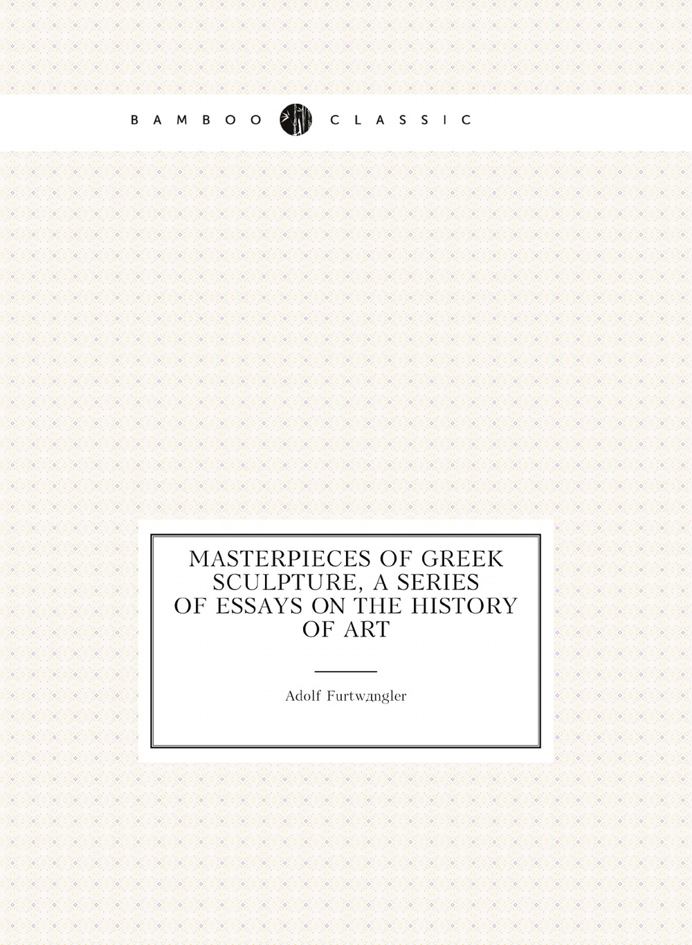 Masterpieces of Greek sculpture, a series of essays on the history of art | Adolf Furtwängler