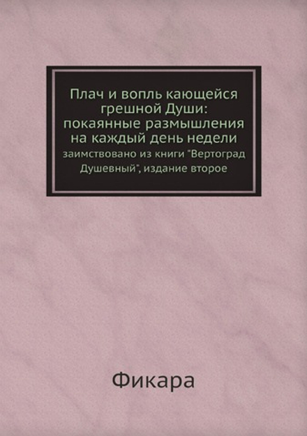 Плач и вопль кающейся грешной Души: покаянные размышления на каждый день недели. заимствовано из книги "Вертоград Душевный", издание второе | Фикара