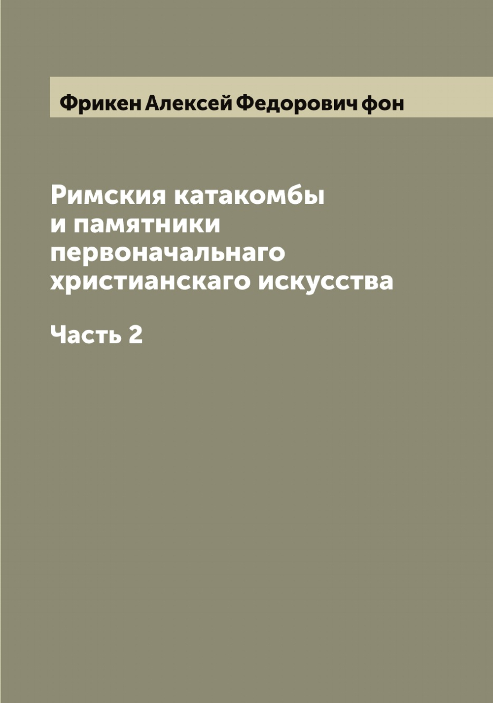Римския катакомбы и памятники первоначальнаго христианскаго искусства. Часть 2 | Фрикен Алексей Федорович фон