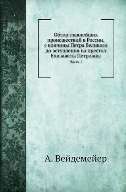 Обзор главнейших происшествий в России, с кончины Петра Великого до вступления на престол Елизаветы Петровны. Часть 1 | А. Вейдемейер