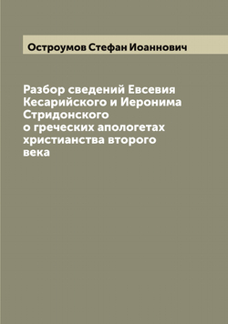 Разбор сведений Евсевия Кесарийского и Иеронима Стридонского о греческих апологетах христианства второго века | Остроумов Стефан Иоаннович