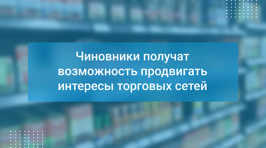 Чиновники получат возможность продвигать интересы торговых сетей