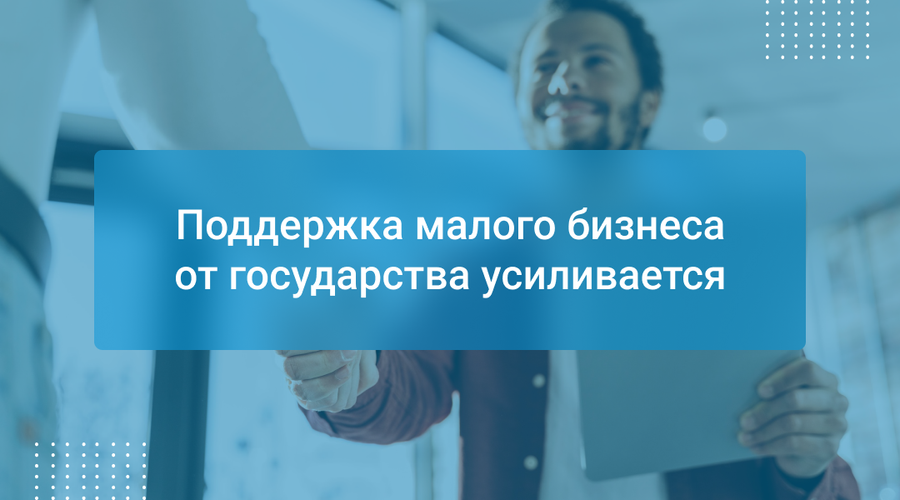 Поддержка малого бизнеса от государства усиливается