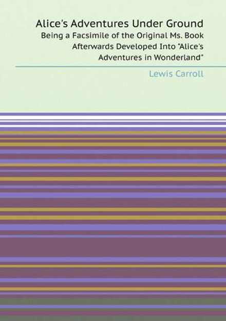 Alice's Adventures Under Ground. Being a Facsimile of the Original Ms. Book Afterwards Developed Into "Alice's Adventures in Wonderland" | Lewis Carroll