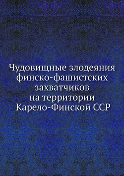 Чудовищные злодеяния финско-фашистских захватчиков на территории Карело-Финской ССР | Коллектив авторов