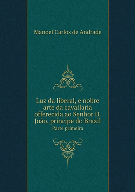 Luz da liberal, e nobre arte da cavallaria offerecida ao Senhor D. João, principe do Brazil. Parte primeira | M.C.de Andrade