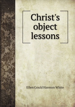 Christ's object lessons | Ellen Gould Harmon White
