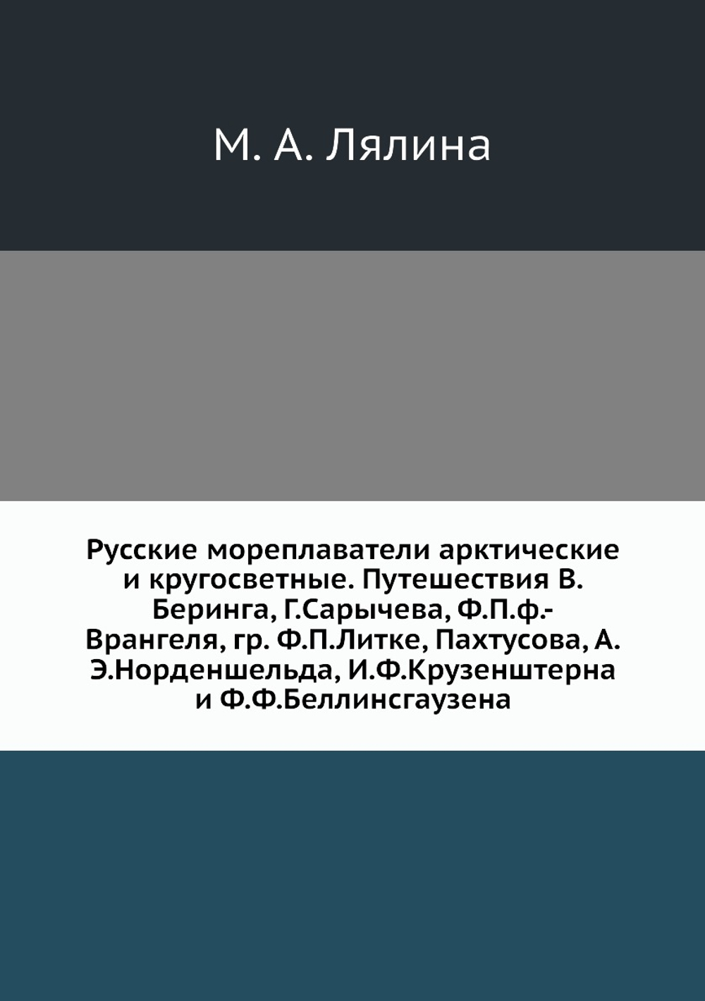 Русские мореплаватели арктические и кругосветные. Путешествия В.Беринга, Г.Сарычева, Ф.П.ф.-Врангеля, гр. Ф.П.Литке, Пахтусова, А.Э.Норденшельда, И.Ф.Крузенштерна и Ф.Ф.Беллинсгаузена | М. А. Лялина