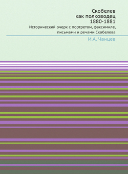 Скобелев как полководец. 1880-1881. Исторический очерк с портретом, факсимиле, письмами и речами Скобелева | И.А. Чанцев