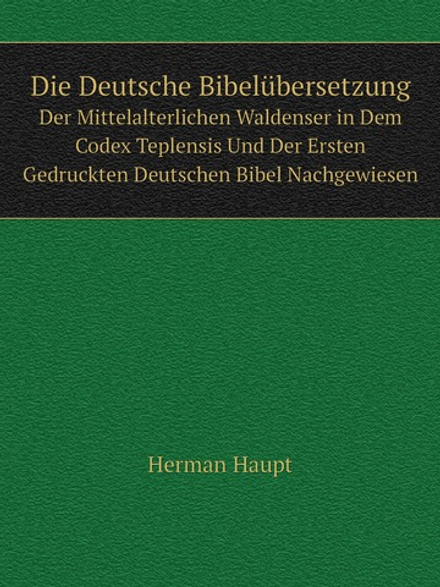 Die Deutsche Bibelübersetzung. Der Mittelalterlichen Waldenser in Dem Codex Teplensis Und Der Ersten Gedruckten Deutschen Bibel Nachgewiesen | Herman Haupt