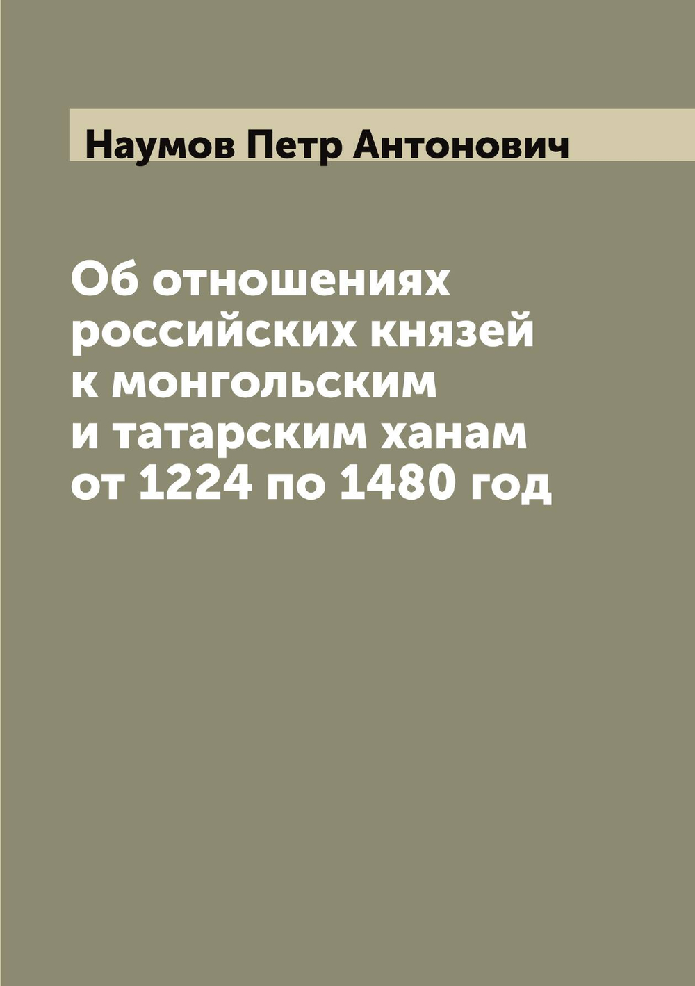 Об отношениях российских князей к монгольским и татарским ханам от 1224 по 1480 год | Наумов Петр Антонович