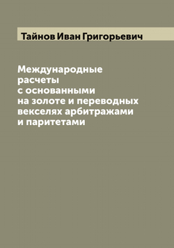 Международные расчеты с основанными на золоте и переводных векселях арбитражами и паритетами | Тайнов Иван Григорьевич