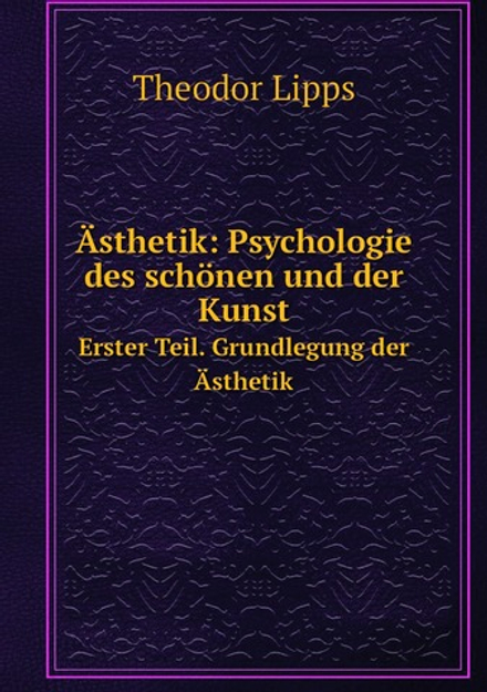 Ästhetik: Psychologie des schönen und der Kunst. Erster Teil. Grundlegung der Ästhetik | Theodor Lipps