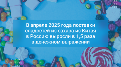 В апреле 2025 года поставки сладостей из сахара из Китая в Россию выросли в 1,5 раза в денежном выражении