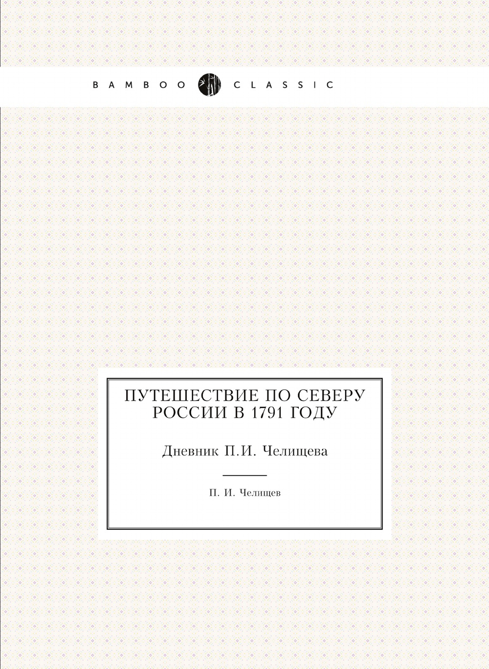 Путешествие по Северу России в 1791 году. Дневник П.И. Челищева | П. И. Челищев