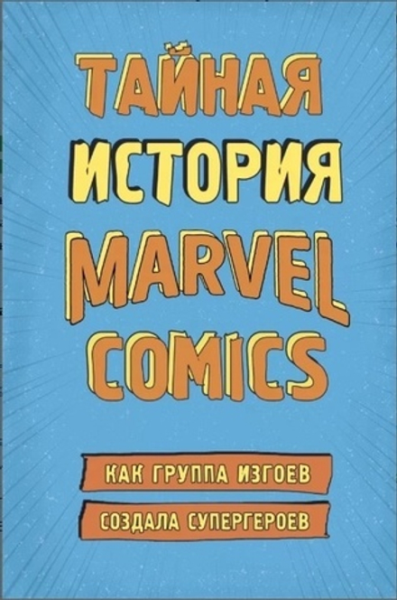 Тайная история Marvel Comics. Как группа изгоев создала супергероев