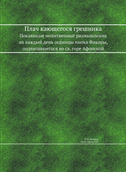 Плач кающегося грешника. Покаянные молитвенные размышления на каждый день седмицы инока Фикары, подвизавшегося во св. горе Афонской | П.М. Фикара