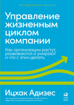 Управление жизненным циклом компании. Как организации растут, развиваются и умирают и что с этим делать. И. Адизес