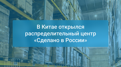 В Китае открылся распределительный центр «Сделано в России»