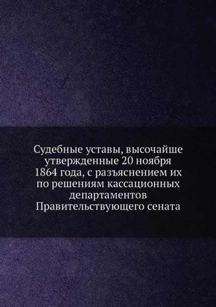 Судебные уставы, высочайше утвержденные 20 ноября 1864 года, с разъяснением их по решениям кассационных департаментов Правительствующего сената | Нет автора