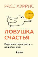 Ловушка счастья. Перестаем переживать - начинаем жить (2-е издание, дополненное и переработанное). Расс Хэррис