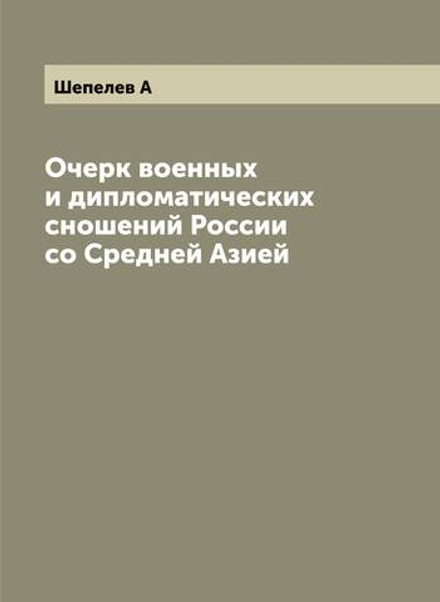 Очерк военных и дипломатических сношений России со Средней Азией | Шепелев А