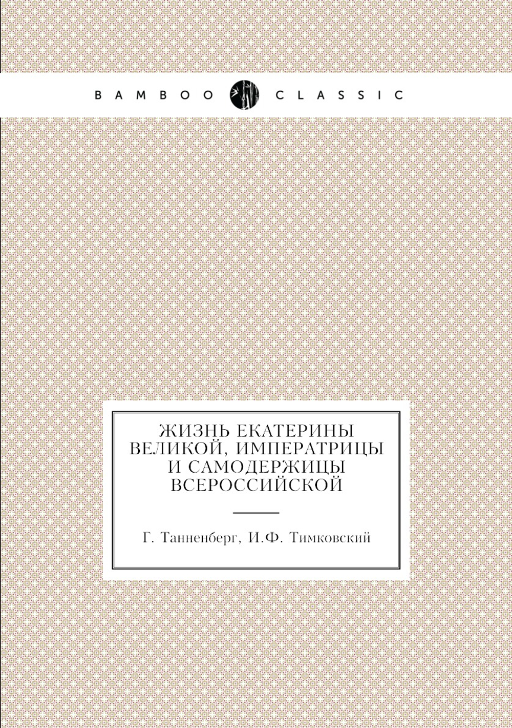Жизнь Екатерины Великой, императрицы и самодержицы всероссийской | Г. Танненберг; И.Ф. Тимковский