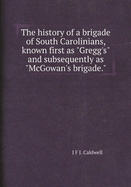 The history of a brigade of South Carolinians, known first as "Gregg's" and subsequently as "McGowan's brigade." | J F J. Caldwell