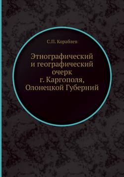 Этнографический и географический очерк г. Каргополя, Олонецкой Губерний | С.П. Кораблев
