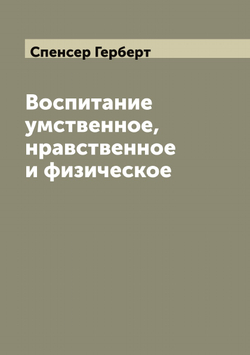 Воспитание умственное, нравственное и физическое (Education-intellectual, moral, physical) | Спенсер Герберт